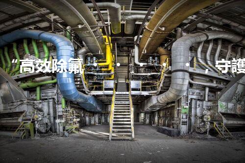 “高效除氟，守護(hù)碧水藍(lán)天——廢水中氟離子處理新篇章”